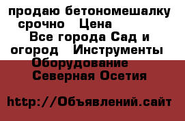 продаю бетономешалку  срочно › Цена ­ 40 000 - Все города Сад и огород » Инструменты. Оборудование   . Северная Осетия
